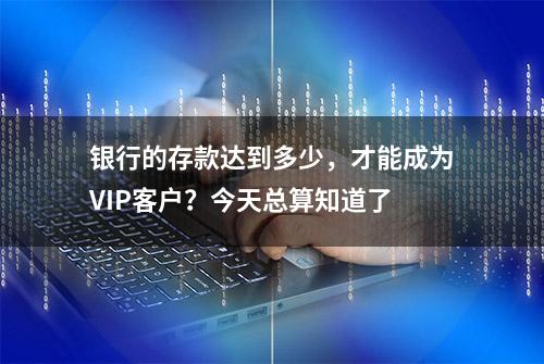 银行的存款达到多少，才能成为VIP客户？今天总算知道了