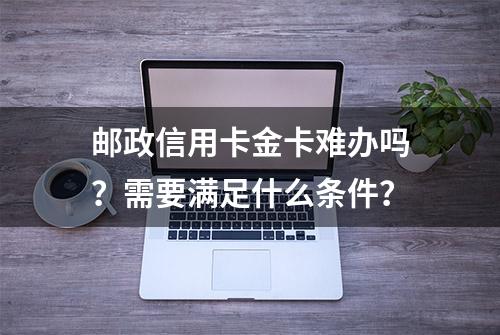 邮政信用卡金卡难办吗？需要满足什么条件？