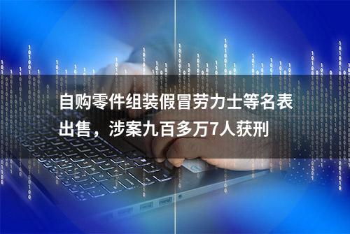 自购零件组装假冒劳力士等名表出售，涉案九百多万7人获刑