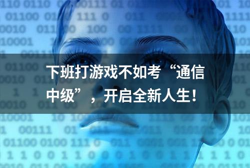 下班打游戏不如考“通信中级”，开启全新人生！