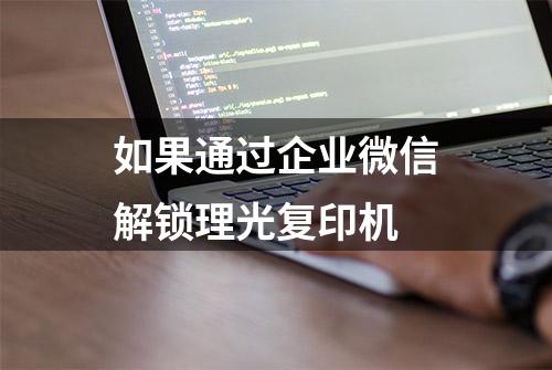 如果通过企业微信解锁理光复印机