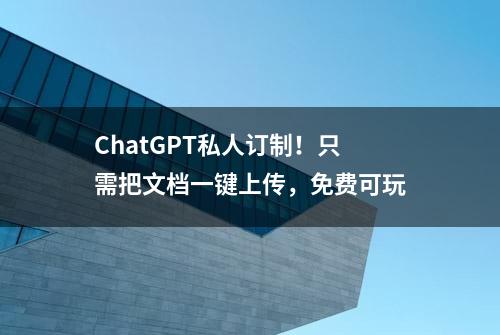 ChatGPT私人订制！只需把文档一键上传，免费可玩