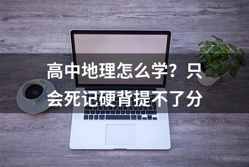 高中地理怎么学？只会死记硬背提不了分