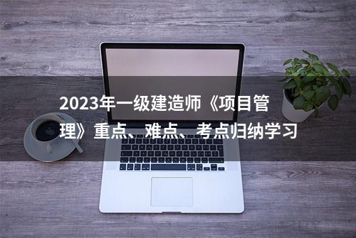 2023年一级建造师《项目管理》重点、难点、考点归纳学习