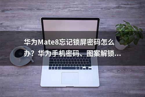 华为Mate8忘记锁屏密码怎么办？华为手机密码、图案解锁通用教程