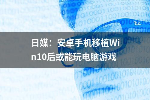 日媒：安卓手机移植Win10后或能玩电脑游戏