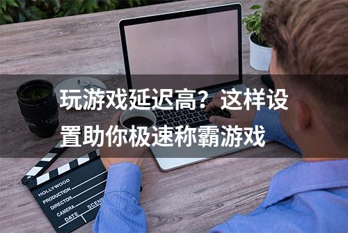 玩游戏延迟高？这样设置助你极速称霸游戏