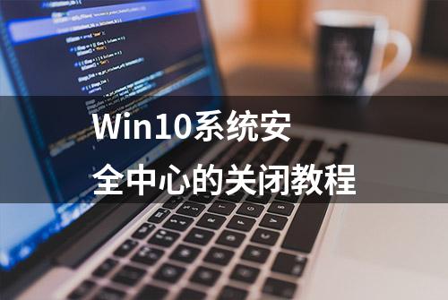 Win10系统安全中心的关闭教程