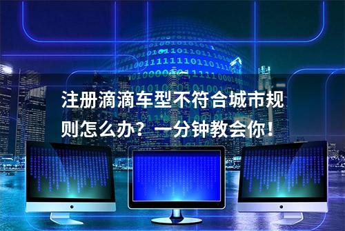 注册滴滴车型不符合城市规则怎么办？一分钟教会你！