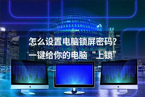 怎么设置电脑锁屏密码？一键给你的电脑“上锁”