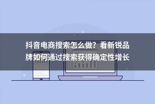 抖音电商搜索怎么做？看新锐品牌如何通过搜索获得确定性增长