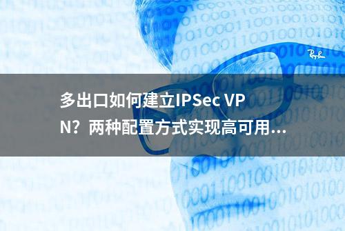 多出口如何建立IPSec VPN？两种配置方式实现高可用性