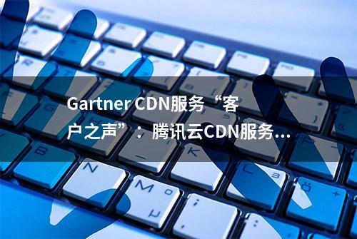 Gartner CDN服务“客户之声”：腾讯云CDN服务位居年度全球第二