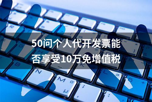 50问个人代开发票能否享受10万免增值税