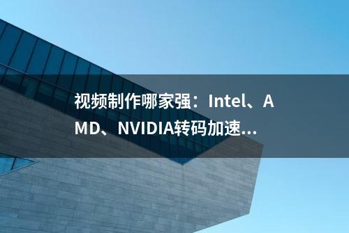 视频制作哪家强：Intel、AMD、NVIDIA转码加速效率对比