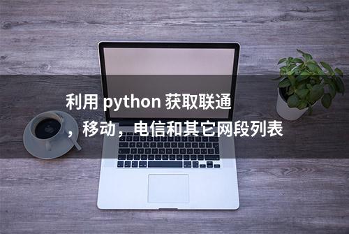 利用 python 获取联通，移动，电信和其它网段列表