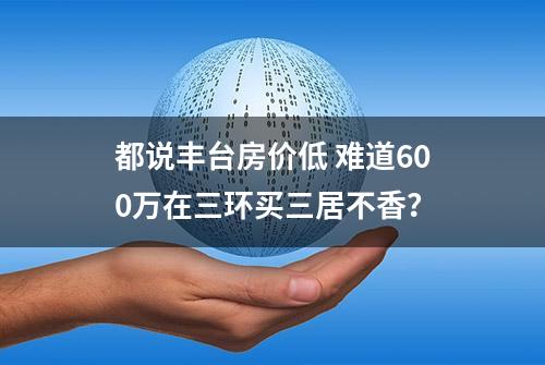 都说丰台房价低 难道600万在三环买三居不香？