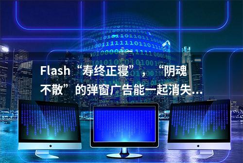 Flash“寿终正寝”，“阴魂不散”的弹窗广告能一起消失吗？