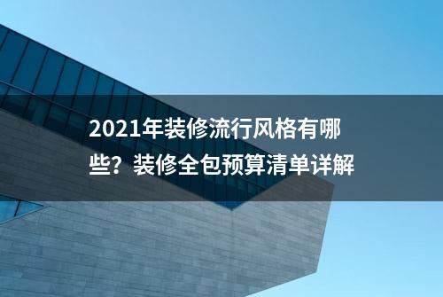 2021年装修流行风格有哪些？装修全包预算清单详解