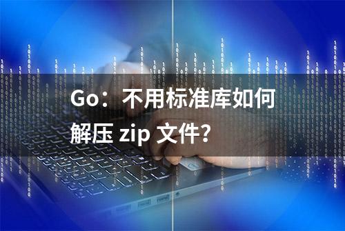 Go：不用标准库如何解压 zip 文件？