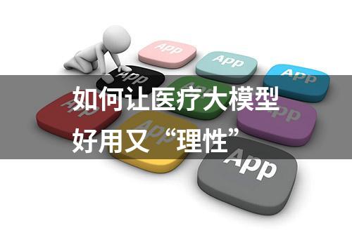 如何让医疗大模型好用又“理性”