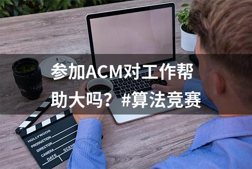 参加ACM对工作帮助大吗？#算法竞赛