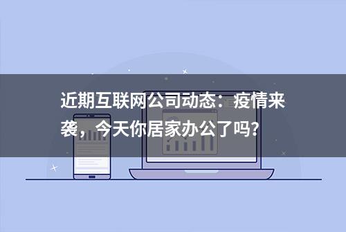 近期互联网公司动态：疫情来袭，今天你居家办公了吗？