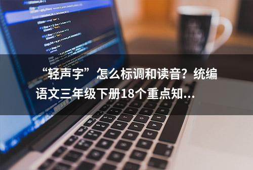 “轻声字”怎么标调和读音？统编语文三年级下册18个重点知识梳理+释疑，快给孩子收藏起来