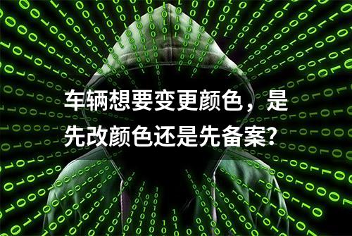 车辆想要变更颜色，是先改颜色还是先备案？