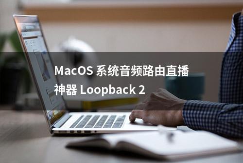 MacOS 系统音频路由直播神器 Loopback 2