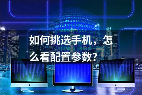 如何挑选手机，怎么看配置参数？