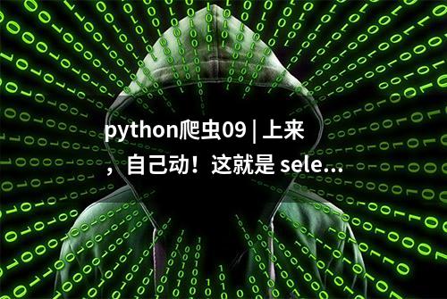 python爬虫09 | 上来，自己动！这就是 selenium 的牛逼之处