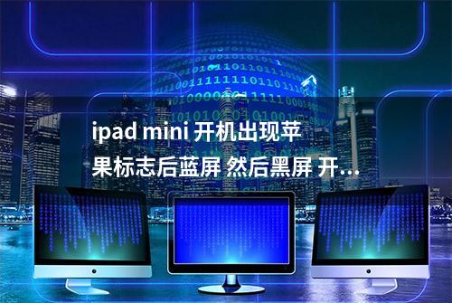 ipad mini 开机出现苹果标志后蓝屏 然后黑屏 开不了机怎么处理