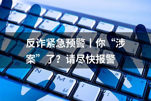 反诈紧急预警丨你“涉案”了？请尽快报警