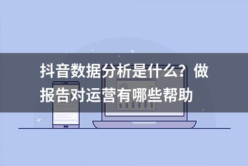 抖音数据分析是什么？做报告对运营有哪些帮助