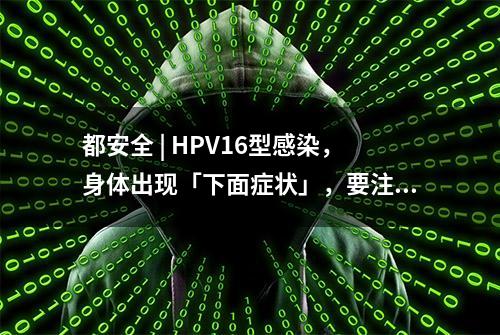 都安全 | HPV16型感染，身体出现「下面症状」，要注意