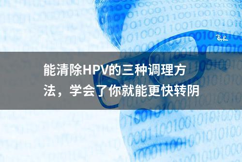 能清除HPV的三种调理方法，学会了你就能更快转阴