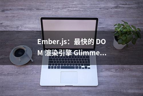 Ember.js：最快的 DOM 渲染引擎 Glimmer.js 火了！