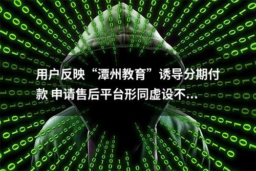 用户反映“潭州教育”诱导分期付款 申请售后平台形同虚设不作为