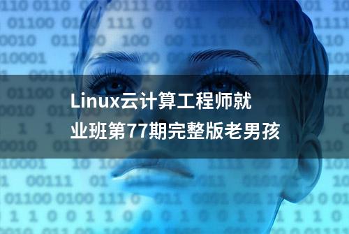 Linux云计算工程师就业班第77期完整版老男孩