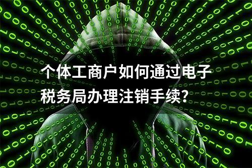 个体工商户如何通过电子税务局办理注销手续？