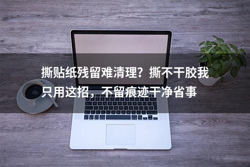 撕贴纸残留难清理？撕不干胶我只用这招，不留痕迹干净省事