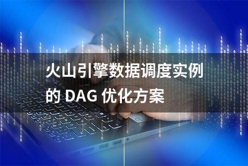 火山引擎数据调度实例的 DAG 优化方案