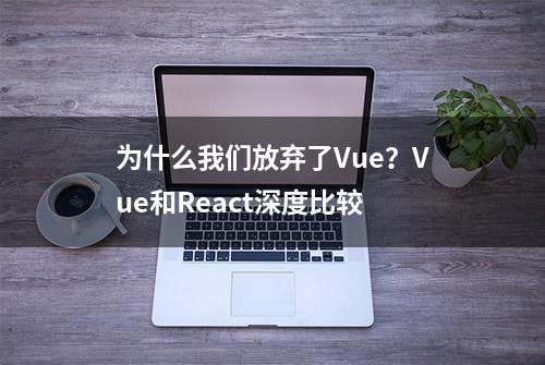 为什么我们放弃了Vue？Vue和React深度比较