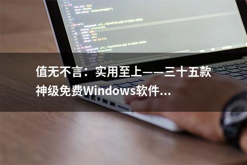 值无不言：实用至上——三十五款神级免费Windows软件推荐