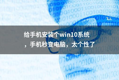 给手机安装个win10系统，手机秒变电脑，太个性了