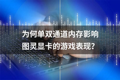 为何单双通道内存影响图灵显卡的游戏表现？