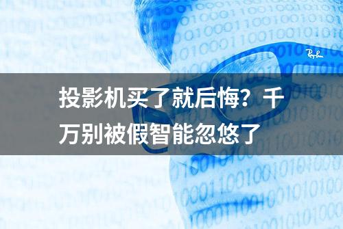 投影机买了就后悔？千万别被假智能忽悠了