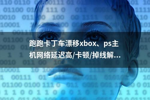 跑跑卡丁车漂移xbox、ps主机网络延迟高/卡顿/掉线解决办法