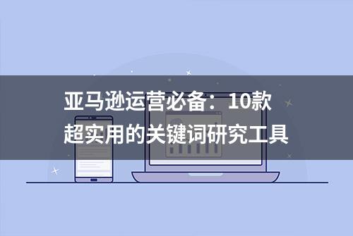 亚马逊运营必备：10款超实用的关键词研究工具